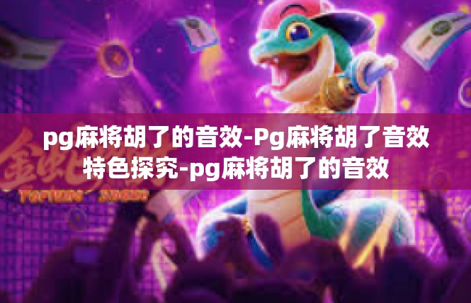 pg麻将胡了的音效-Pg麻将胡了音效特色探究-pg麻将胡了的音效