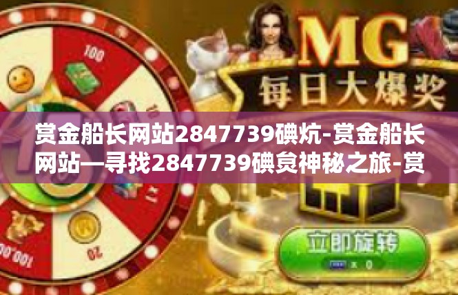 赏金船长网站2847739碘炕-赏金船长网站—寻找2847739碘炱神秘之旅-赏金船长网站2847739碘炕