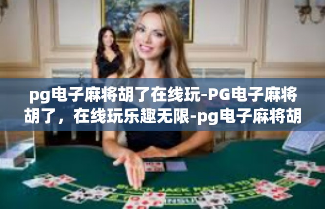 pg电子麻将胡了在线玩-PG电子麻将胡了，在线玩乐趣无限-pg电子麻将胡了在线玩