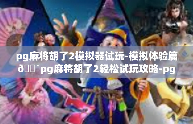 pg麻将胡了2模拟器试玩-模拟体验篇🕴pg麻将胡了2轻松试玩攻略-pg麻将胡了2模拟器试玩