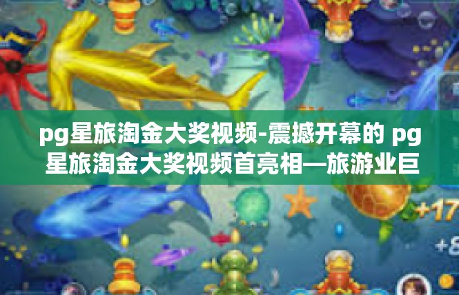 pg星旅淘金大奖视频-震撼开幕的 pg 星旅淘金大奖视频首亮相—旅游业巨浪前的收获良多！pg星旅淘金大奖视频