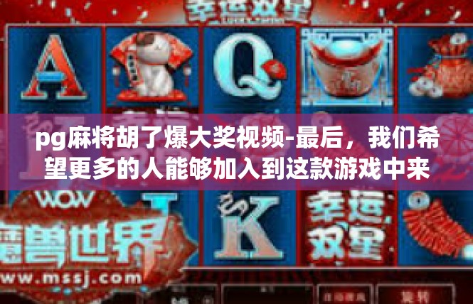pg麻将胡了爆大奖视频-最后，我们希望更多的人能够加入到这款游戏中来，一起享受游戏的乐趣和惊喜。同时，我们也希望这款游戏能够继续发展壮大，成为更多人的最爱棋牌游戏之一。pg麻将胡了爆大奖视频