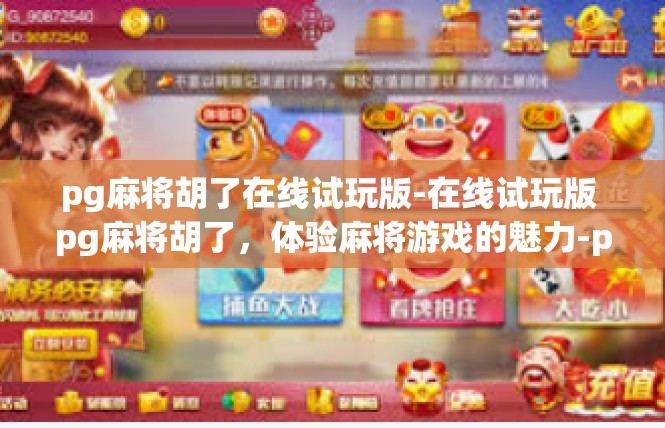 pg麻将胡了在线试玩版-在线试玩版 pg麻将胡了，体验麻将游戏的魅力-pg麻将胡了在线试玩版