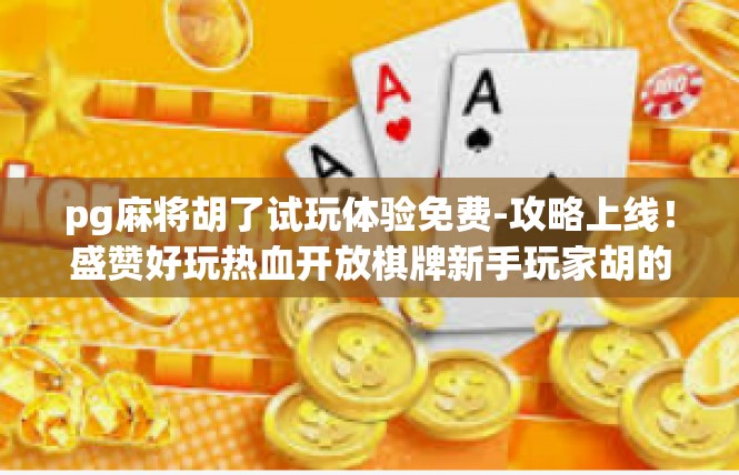pg麻将胡了试玩体验免费-攻略上线！盛赞好玩热血开放棋牌新手玩家胡的游戏试玩体验，免打扰入驻街头夜的已实现的成年新项目！pg麻将胡了试玩体验免费