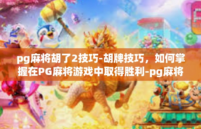 pg麻将胡了2技巧-胡牌技巧，如何掌握在PG麻将游戏中取得胜利-pg麻将胡了2技巧