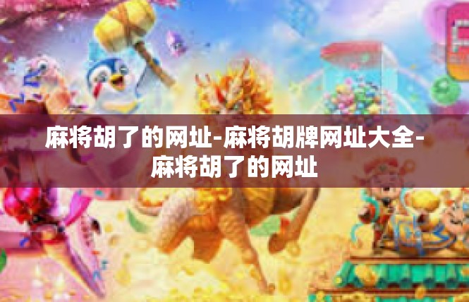 麻将胡了的网址-麻将胡牌网址大全-麻将胡了的网址