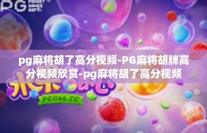 pg麻将胡了高分视频-PG麻将胡牌高分视频欣赏-pg麻将胡了高分视频