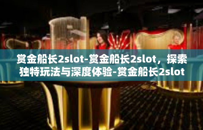 赏金船长2slot-赏金船长2slot，探索独特玩法与深度体验-赏金船长2slot