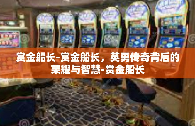 赏金船长-赏金船长，英勇传奇背后的荣耀与智慧-赏金船长