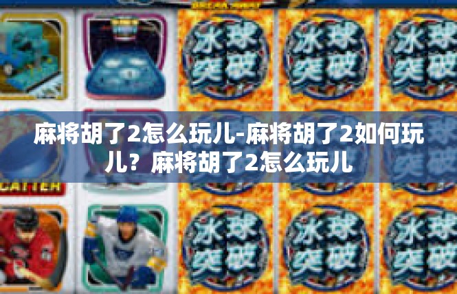 麻将胡了2怎么玩儿-麻将胡了2如何玩儿？麻将胡了2怎么玩儿