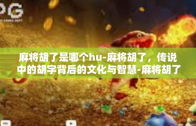 麻将胡了是哪个hu-麻将胡了，传说中的胡字背后的文化与智慧-麻将胡了是哪个hu