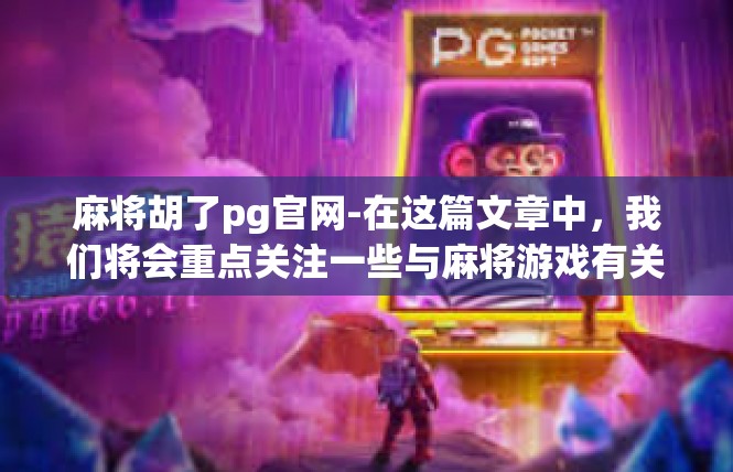 麻将胡了pg官网-在这篇文章中，我们将会重点关注一些与麻将游戏有关的关键词和故事背景。在这里，我们为您提供一篇关于胡牌的真实案例及使用公众号PG官网的分析文章。麻将胡了pg官网