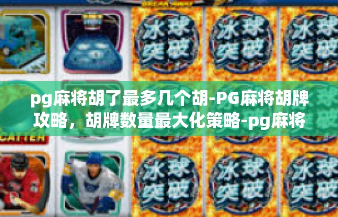 pg麻将胡了最多几个胡-PG麻将胡牌攻略，胡牌数量最大化策略-pg麻将胡了最多几个胡