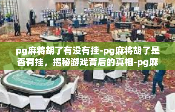 pg麻将胡了有没有挂-pg麻将胡了是否有挂，揭秘游戏背后的真相-pg麻将胡了有没有挂