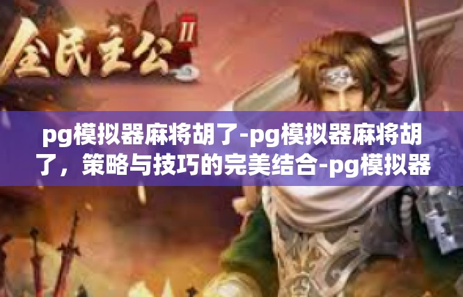 pg模拟器麻将胡了-pg模拟器麻将胡了，策略与技巧的完美结合-pg模拟器麻将胡了