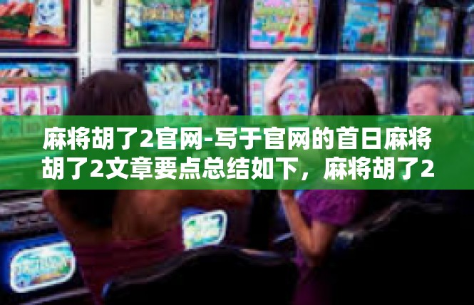麻将胡了2官网-写于官网的首日麻将胡了2文章要点总结如下，麻将胡了2官网