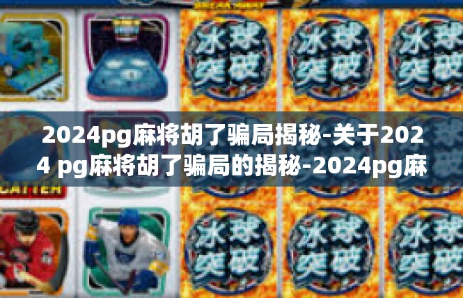 2024pg麻将胡了骗局揭秘-关于2024 pg麻将胡了骗局的揭秘-2024pg麻将胡了骗局揭秘