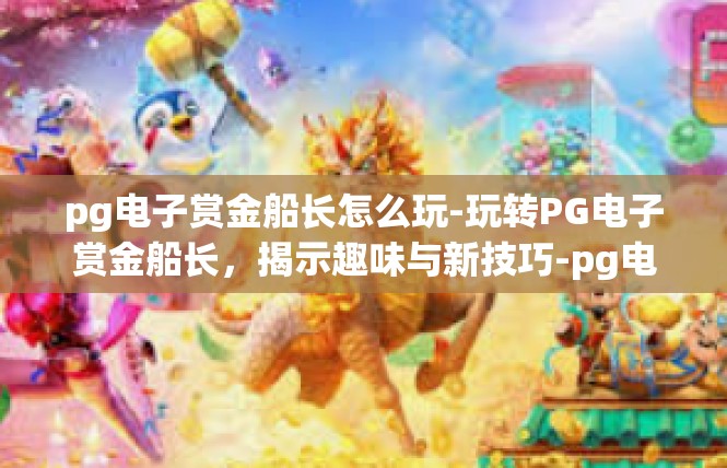 pg电子赏金船长怎么玩-玩转PG电子赏金船长，揭示趣味与新技巧-pg电子赏金船长怎么玩