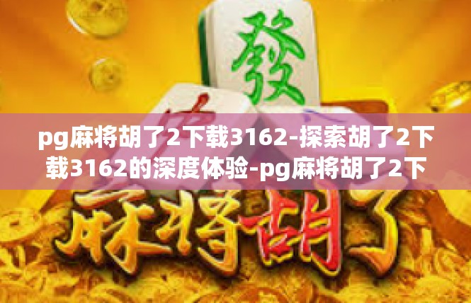 pg麻将胡了2下载3162-探索胡了2下载3162的深度体验-pg麻将胡了2下载3162