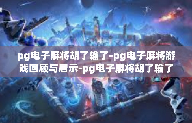 pg电子麻将胡了输了-pg电子麻将游戏回顾与启示-pg电子麻将胡了输了