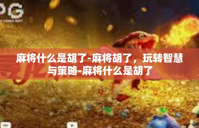 麻将什么是胡了-麻将胡了，玩转智慧与策略-麻将什么是胡了