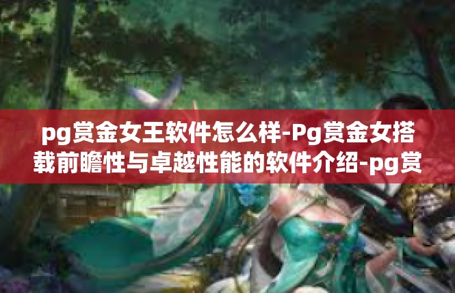 pg赏金女王软件怎么样-Pg赏金女搭载前瞻性与卓越性能的软件介绍-pg赏金女王软件怎么样