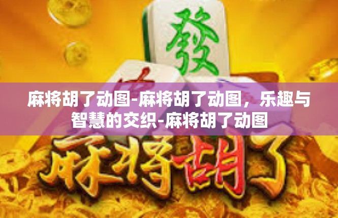 麻将胡了动图-麻将胡了动图，乐趣与智慧的交织-麻将胡了动图