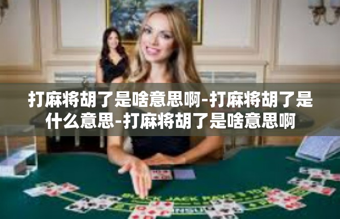打麻将胡了是啥意思啊-打麻将胡了是什么意思-打麻将胡了是啥意思啊
