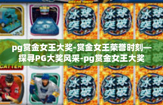 pg赏金女王大奖-赏金女王荣誉时刻—探寻PG大奖风采-pg赏金女王大奖