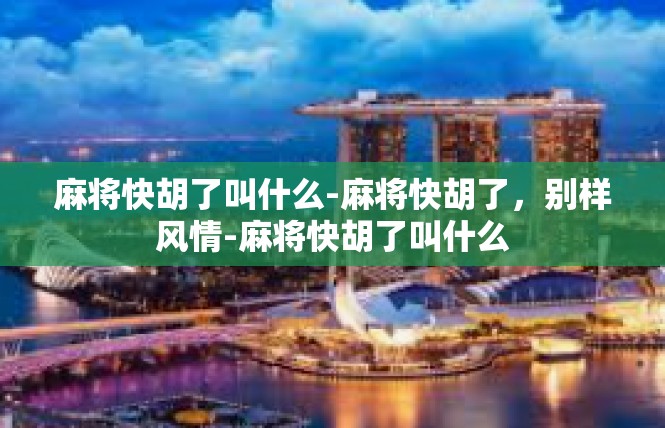 麻将快胡了叫什么-麻将快胡了，别样风情-麻将快胡了叫什么