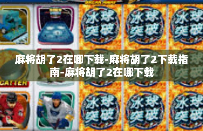 麻将胡了2在哪下载-麻将胡了2下载指南-麻将胡了2在哪下载