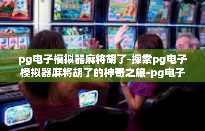 pg电子模拟器麻将胡了-探索pg电子模拟器麻将胡了的神奇之旅-pg电子模拟器麻将胡了