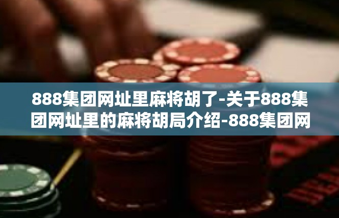 888集团网址里麻将胡了-关于888集团网址里的麻将胡局介绍-888集团网址里麻将胡了