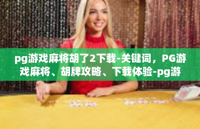 pg游戏麻将胡了2下载-关键词，PG游戏麻将、胡牌攻略、下载体验-pg游戏麻将胡了2下载