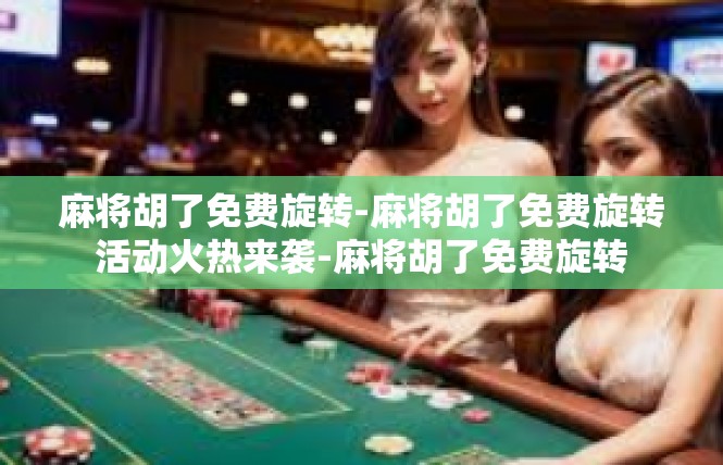 麻将胡了免费旋转-麻将胡了免费旋转活动火热来袭-麻将胡了免费旋转