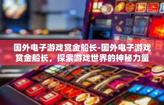 国外电子游戏赏金船长-国外电子游戏赏金船长，探索游戏世界的神秘力量-国外电子游戏赏金船长
