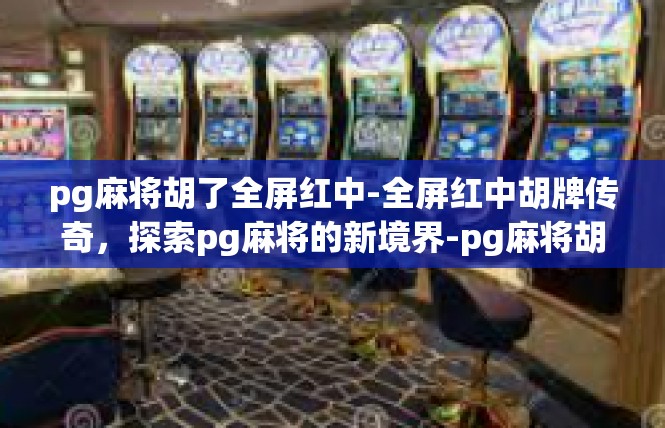 pg麻将胡了全屏红中-全屏红中胡牌传奇，探索pg麻将的新境界-pg麻将胡了全屏红中
