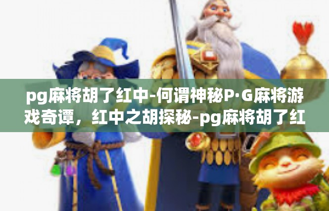 pg麻将胡了红中-何谓神秘P·G麻将游戏奇谭，红中之胡探秘-pg麻将胡了红中