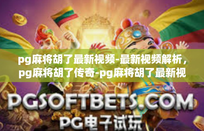 pg麻将胡了最新视频-最新视频解析，pg麻将胡了传奇-pg麻将胡了最新视频