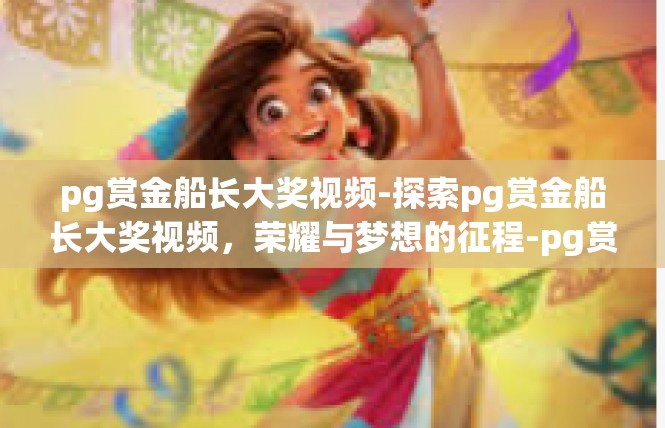 pg赏金船长大奖视频-探索pg赏金船长大奖视频，荣耀与梦想的征程-pg赏金船长大奖视频