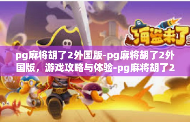 pg麻将胡了2外国版-pg麻将胡了2外国版，游戏攻略与体验-pg麻将胡了2外国版