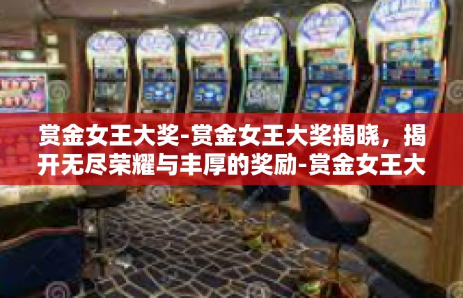赏金女王大奖-赏金女王大奖揭晓，揭开无尽荣耀与丰厚的奖励-赏金女王大奖
