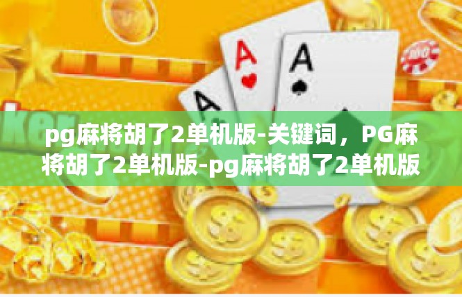 pg麻将胡了2单机版-关键词，PG麻将胡了2单机版-pg麻将胡了2单机版