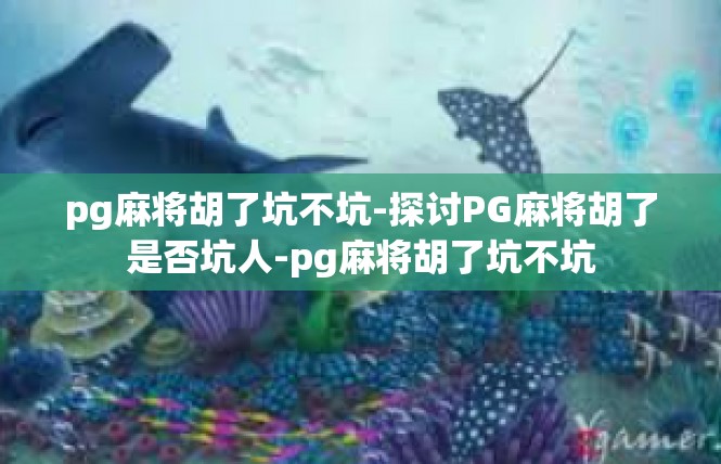 pg麻将胡了坑不坑-探讨PG麻将胡了是否坑人-pg麻将胡了坑不坑