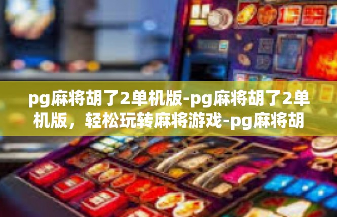 pg麻将胡了2单机版-pg麻将胡了2单机版，轻松玩转麻将游戏-pg麻将胡了2单机版