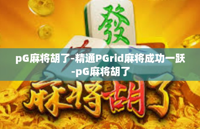 pG麻将胡了-精通PGrid麻将成功一跃-pG麻将胡了