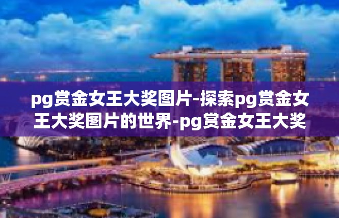 pg赏金女王大奖图片-探索pg赏金女王大奖图片的世界-pg赏金女王大奖图片