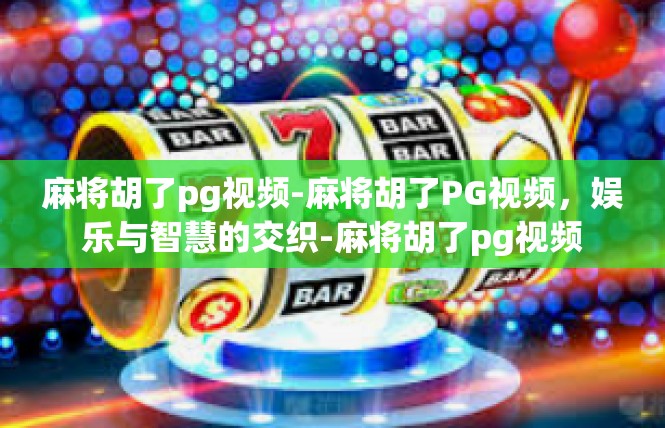 麻将胡了pg视频-麻将胡了PG视频，娱乐与智慧的交织-麻将胡了pg视频