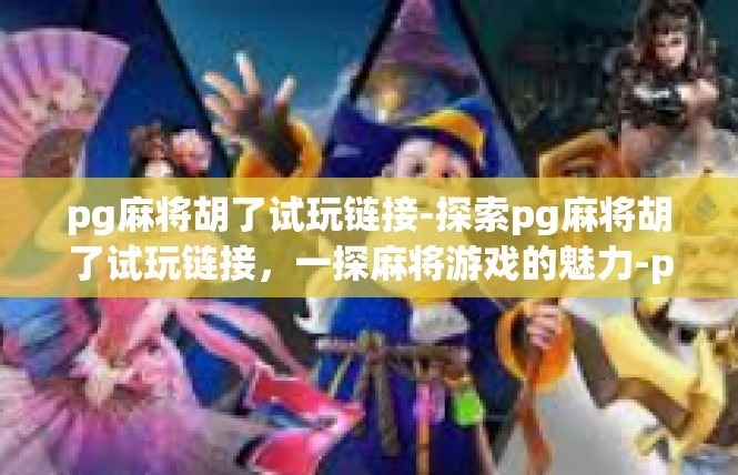 pg麻将胡了试玩链接-探索pg麻将胡了试玩链接，一探麻将游戏的魅力-pg麻将胡了试玩链接