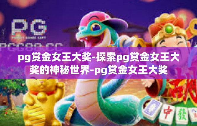 pg赏金女王大奖-探索pg赏金女王大奖的神秘世界-pg赏金女王大奖